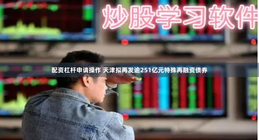 配资杠杆申请操作 天津拟再发逾251亿元特殊再融资债券