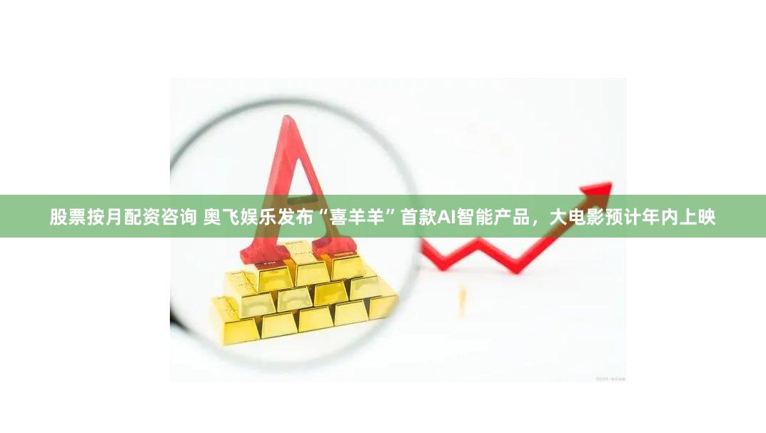股票按月配资咨询 奥飞娱乐发布“喜羊羊”首款AI智能产品，大电影预计年内上映