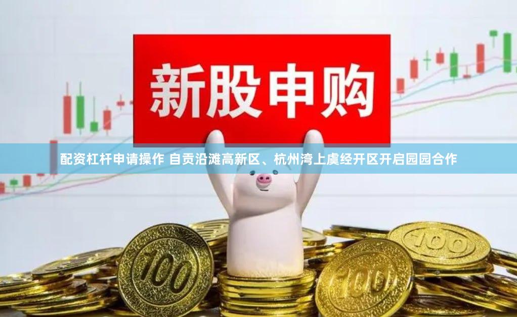 配资杠杆申请操作 自贡沿滩高新区、杭州湾上虞经开区开启园园合作