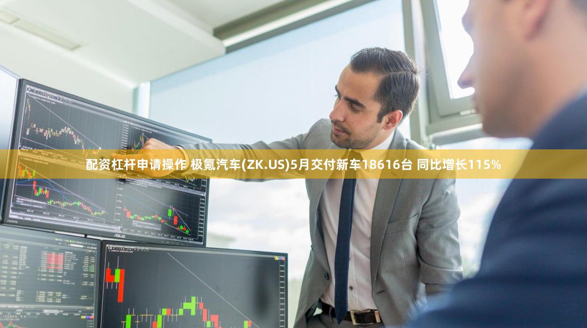 配资杠杆申请操作 极氪汽车(ZK.US)5月交付新车18616台 同比增长115%