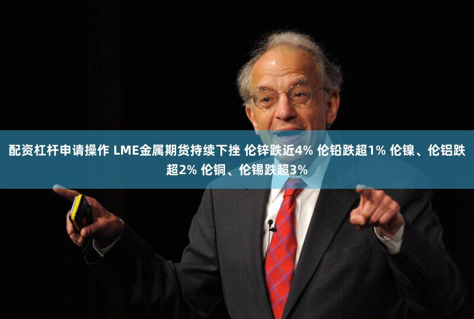 配资杠杆申请操作 LME金属期货持续下挫 伦锌跌近4% 伦铅跌超1% 伦镍、伦铝跌超2% 伦铜、伦锡跌超3%