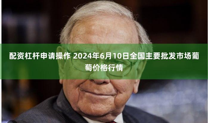 配资杠杆申请操作 2024年6月10日全国主要批发市场葡萄价格行情