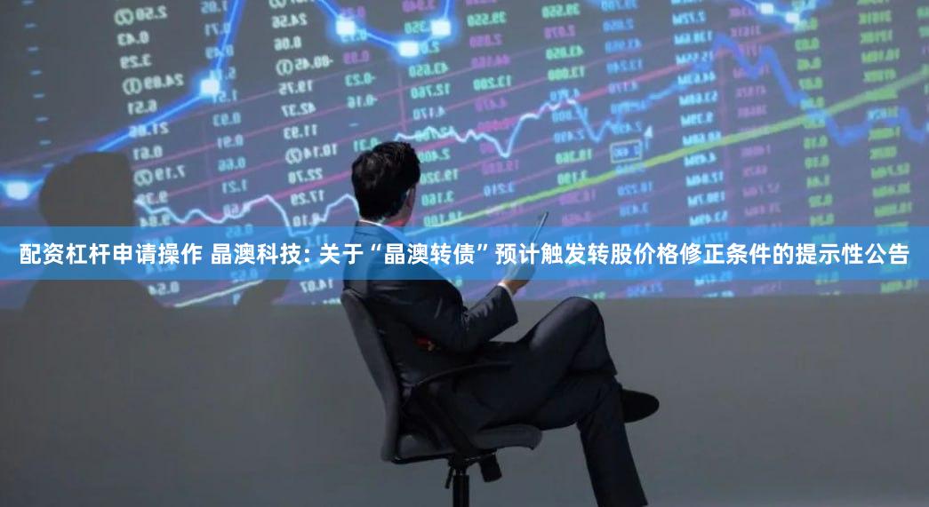 配资杠杆申请操作 晶澳科技: 关于“晶澳转债”预计触发转股价格修正条件的提示性公告