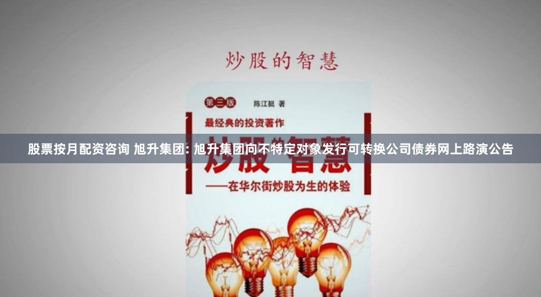 股票按月配资咨询 旭升集团: 旭升集团向不特定对象发行可转换公司债券网上路演公告