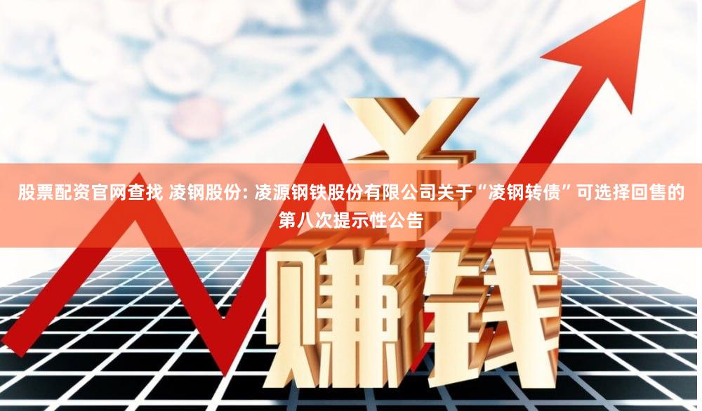 股票配资官网查找 凌钢股份: 凌源钢铁股份有限公司关于“凌钢转债”可选择回售的第八次提示性公告