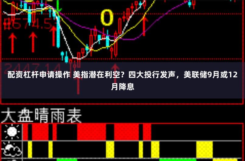 配资杠杆申请操作 美指潜在利空？四大投行发声，美联储9月或12月降息