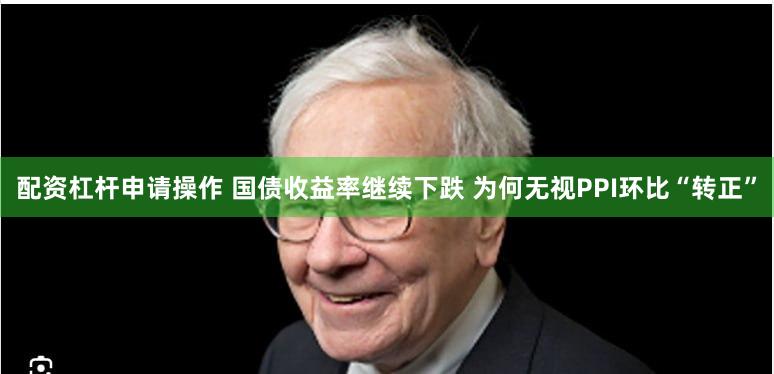 配资杠杆申请操作 国债收益率继续下跌 为何无视PPI环比“转正”