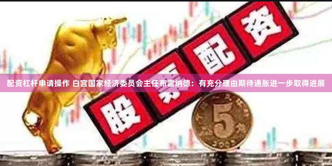 配资杠杆申请操作 白宫国家经济委员会主任布雷纳德：有充分理由期待通胀进一步取得进展