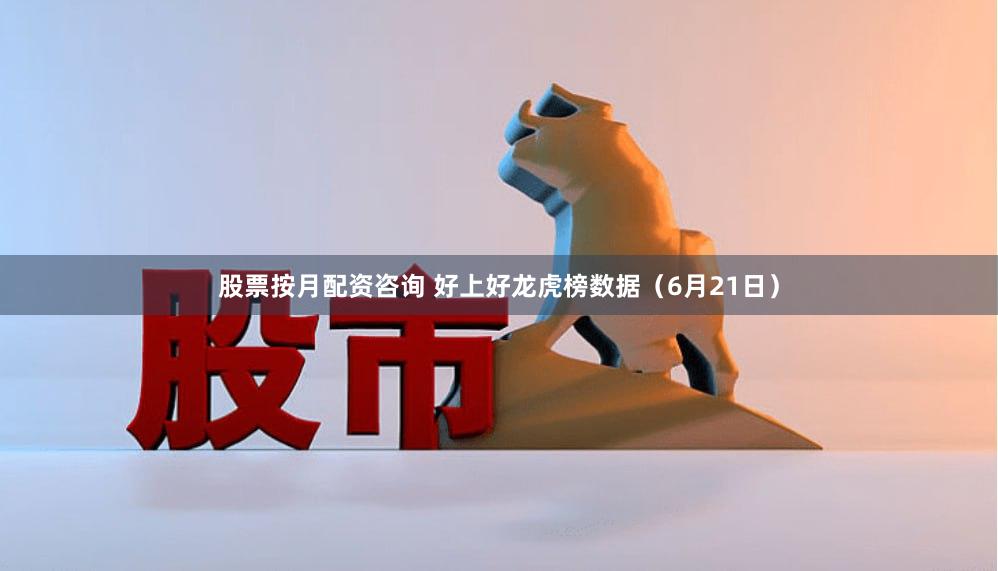 股票按月配资咨询 好上好龙虎榜数据（6月21日）