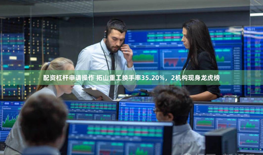 配资杠杆申请操作 拓山重工换手率35.20%，2机构现身龙虎榜
