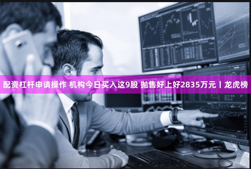 配资杠杆申请操作 机构今日买入这9股 抛售好上好2835万元丨龙虎榜