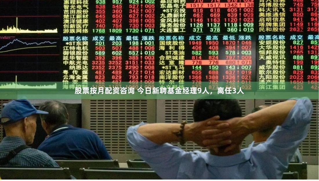 股票按月配资咨询 今日新聘基金经理9人，离任3人