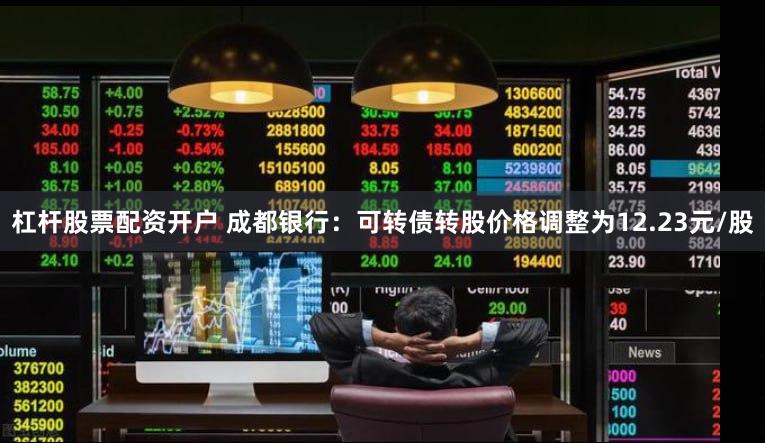 杠杆股票配资开户 成都银行：可转债转股价格调整为12.23元/股