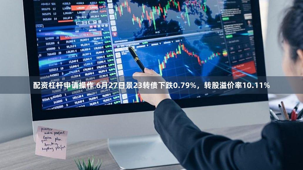 配资杠杆申请操作 6月27日景23转债下跌0.79%，转股溢价率10.11%