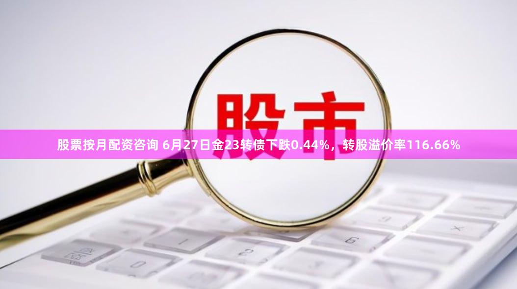 股票按月配资咨询 6月27日金23转债下跌0.44%，转股溢价率116.66%