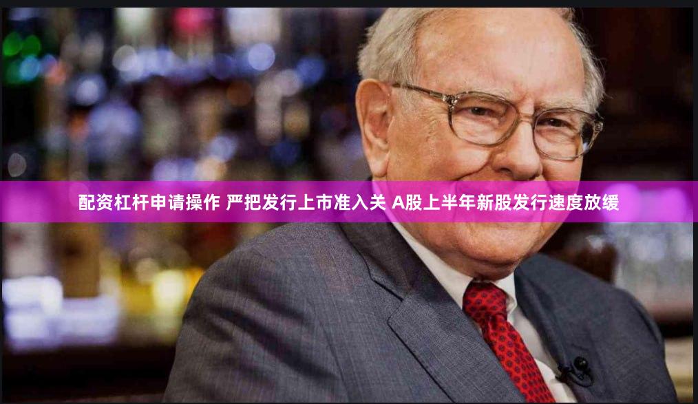 配资杠杆申请操作 严把发行上市准入关 A股上半年新股发行速度放缓