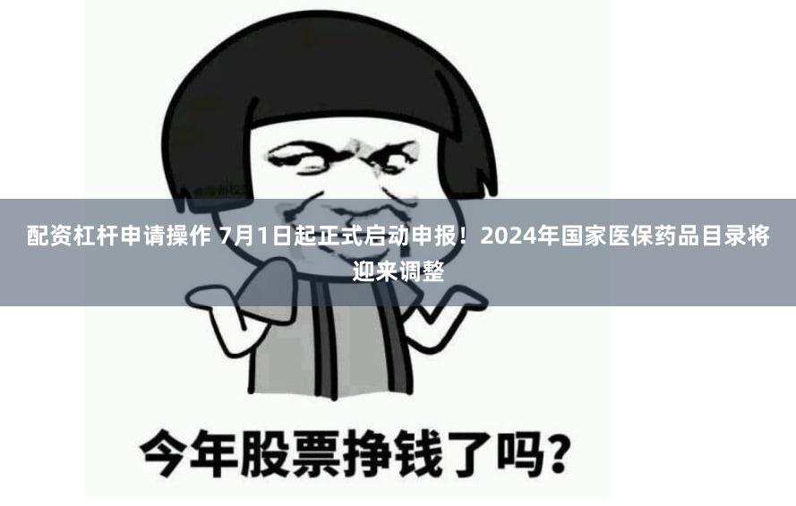 配资杠杆申请操作 7月1日起正式启动申报！2024年国家医保药品目录将迎来调整