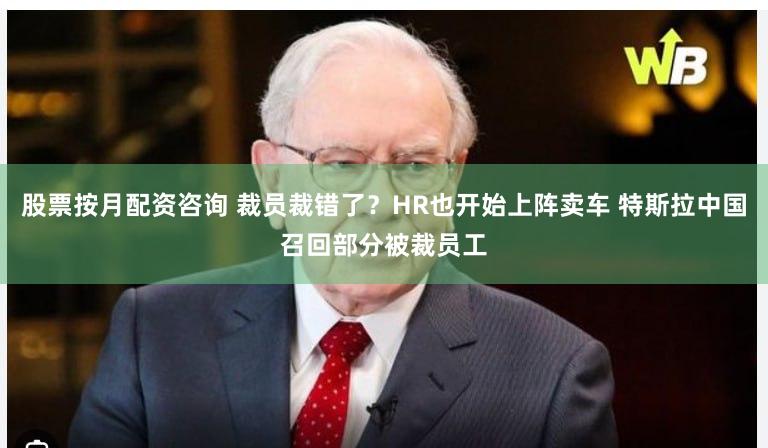 股票按月配资咨询 裁员裁错了？HR也开始上阵卖车 特斯拉中国召回部分被裁员工