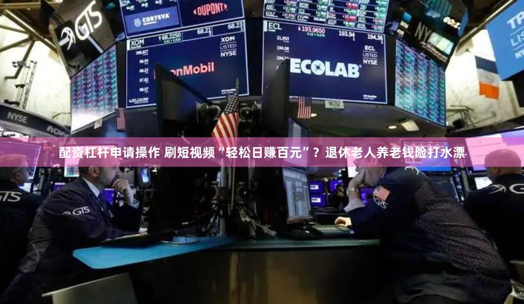 配资杠杆申请操作 刷短视频“轻松日赚百元”？退休老人养老钱险打水漂