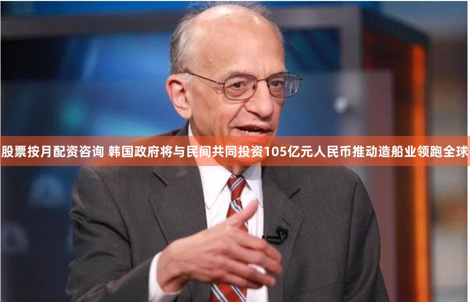 股票按月配资咨询 韩国政府将与民间共同投资105亿元人民币推动造船业领跑全球