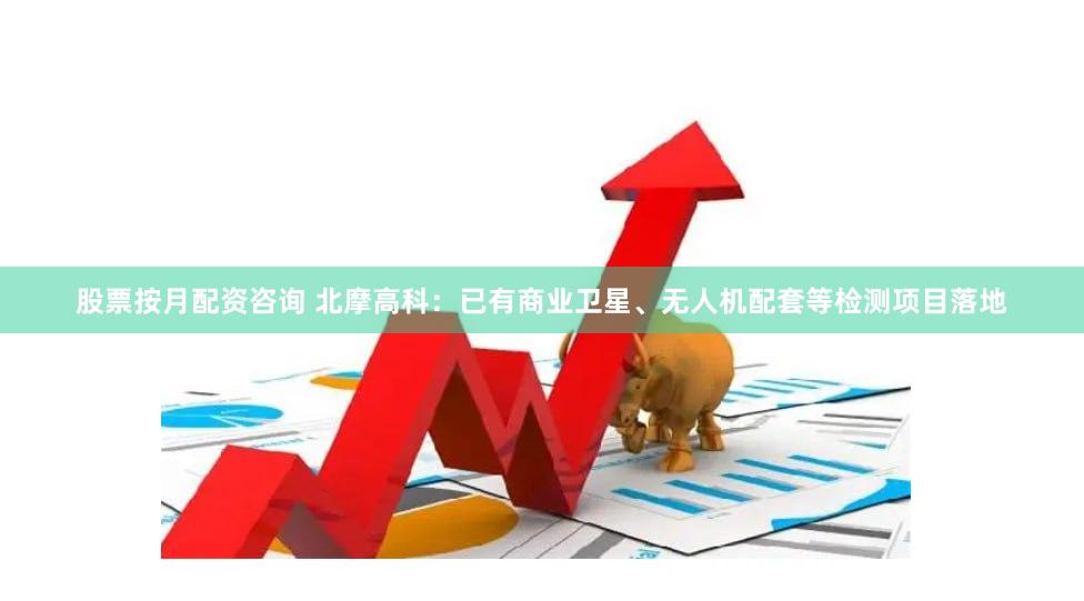 股票按月配资咨询 北摩高科：已有商业卫星、无人机配套等检测项目落地