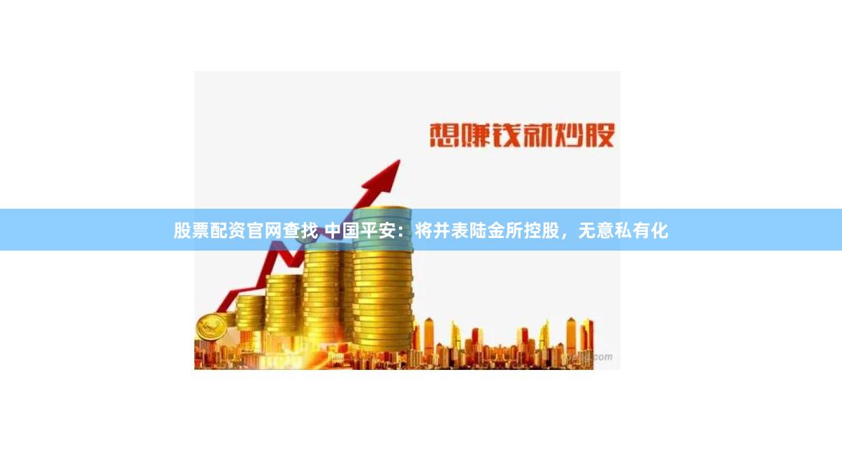 股票配资官网查找 中国平安：将并表陆金所控股，无意私有化