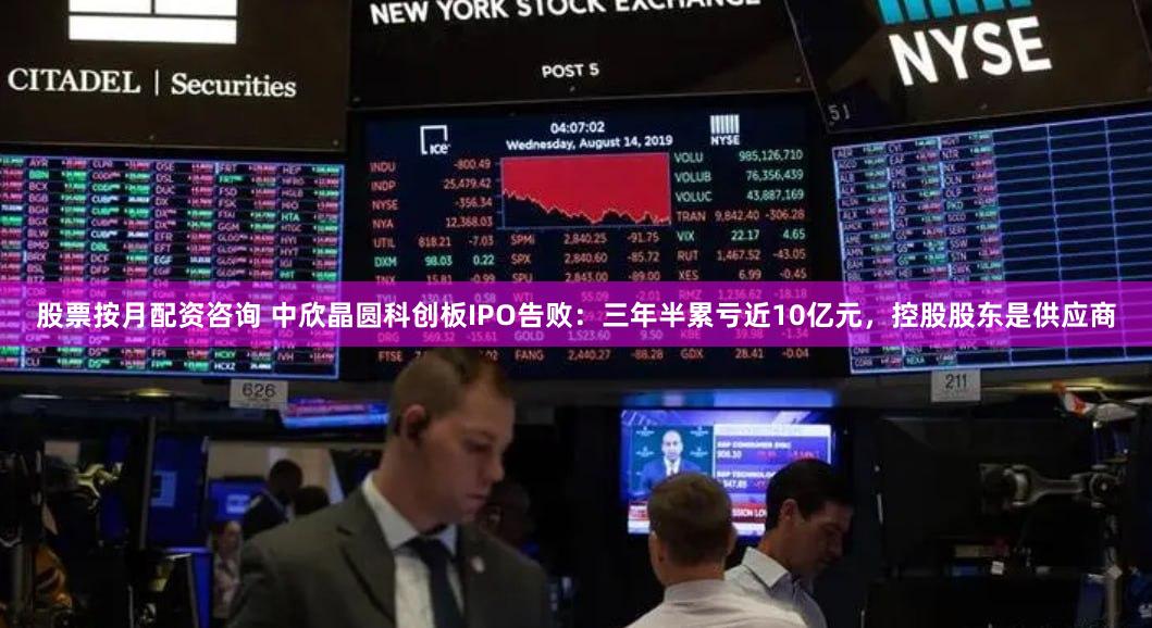 股票按月配资咨询 中欣晶圆科创板IPO告败：三年半累亏近10亿元，控股股东是供应商