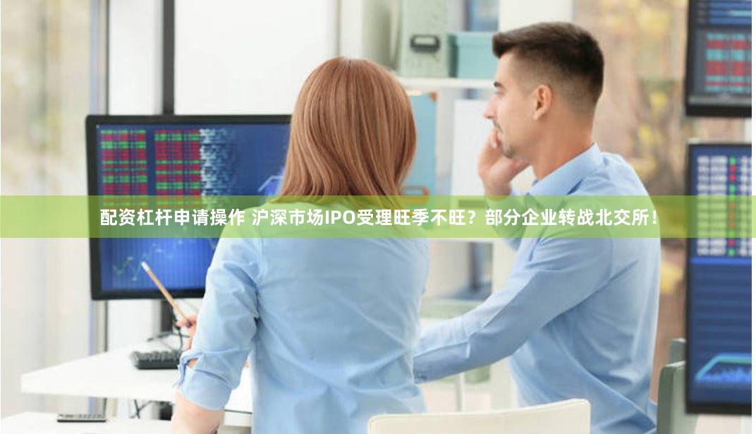 配资杠杆申请操作 沪深市场IPO受理旺季不旺？部分企业转战北交所！