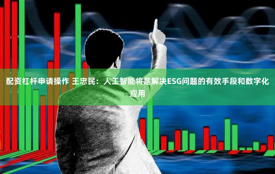 配资杠杆申请操作 王忠民：人工智能将是解决ESG问题的有效手段和数字化应用