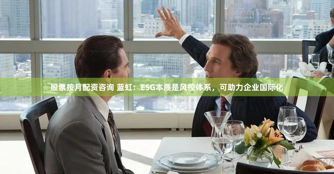 股票按月配资咨询 蓝虹：ESG本质是风控体系，可助力企业国际化