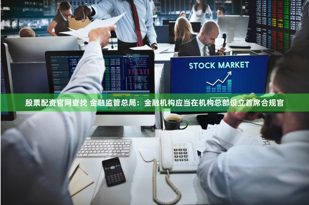 股票配资官网查找 金融监管总局：金融机构应当在机构总部设立首席合规官