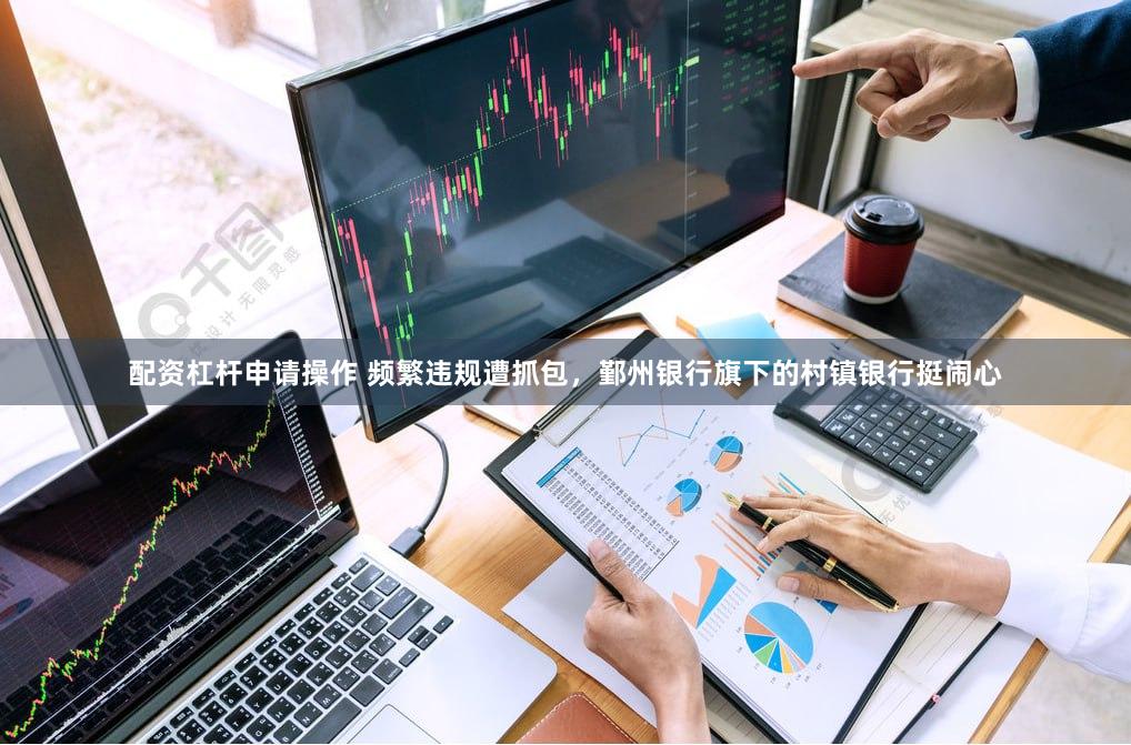 配资杠杆申请操作 频繁违规遭抓包，鄞州银行旗下的村镇银行挺闹心