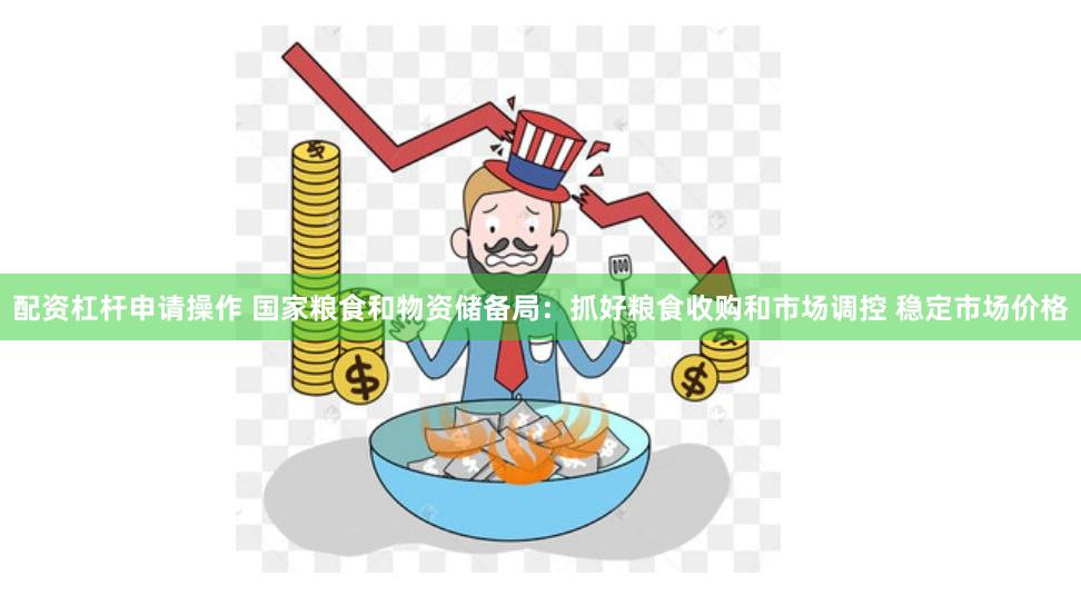 配资杠杆申请操作 国家粮食和物资储备局：抓好粮食收购和市场调控 稳定市场价格