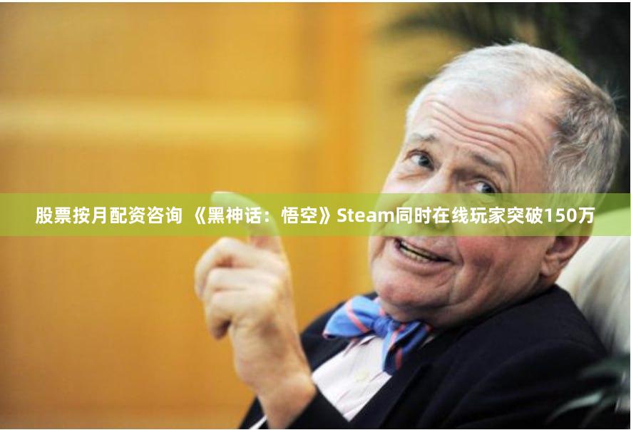 股票按月配资咨询 《黑神话：悟空》Steam同时在线玩家突破150万