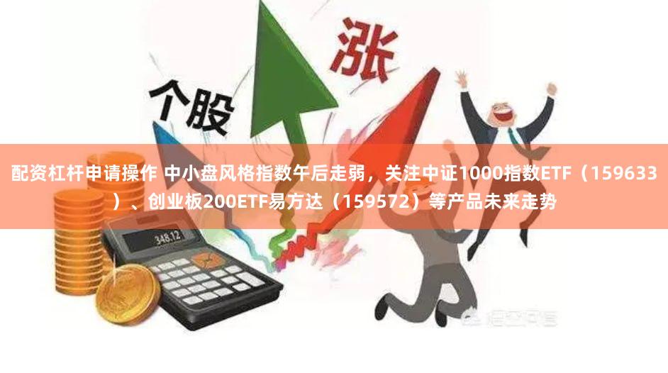 配资杠杆申请操作 中小盘风格指数午后走弱，关注中证1000指数ETF（159633）、创业板200ETF易方达（159572）等产品未来走势