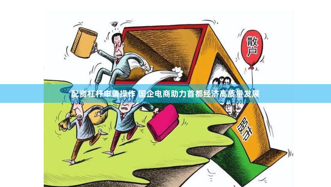 配资杠杆申请操作 国企电商助力首都经济高质量发展