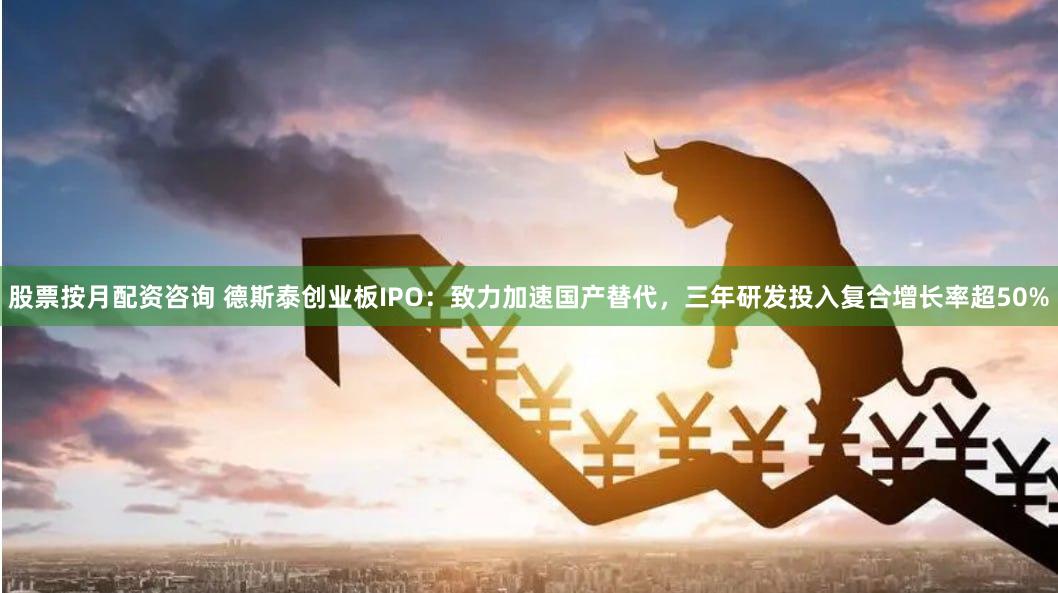 股票按月配资咨询 德斯泰创业板IPO：致力加速国产替代，三年研发投入复合增长率超50%