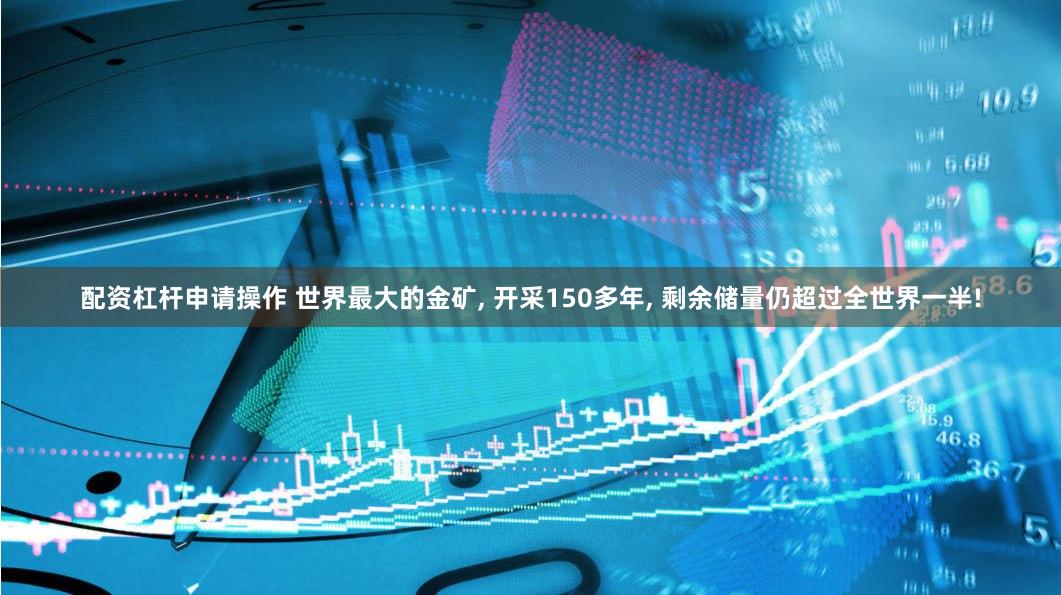 配资杠杆申请操作 世界最大的金矿, 开采150多年, 剩余储量仍超过全世界一半!