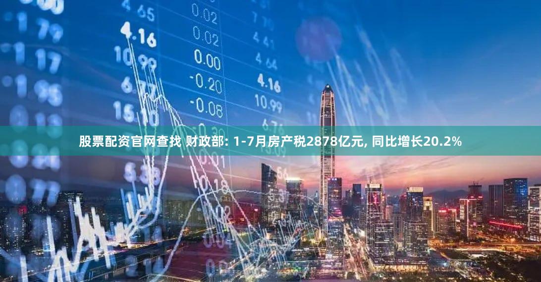 股票配资官网查找 财政部: 1-7月房产税2878亿元, 同比增长20.2%