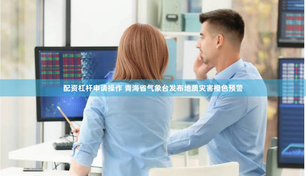 配资杠杆申请操作 青海省气象台发布地质灾害橙色预警