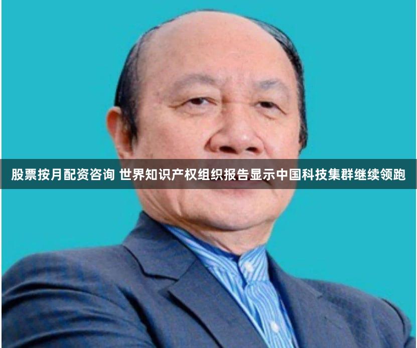 股票按月配资咨询 世界知识产权组织报告显示中国科技集群继续领跑