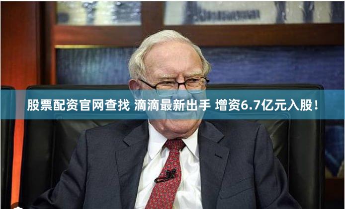 股票配资官网查找 滴滴最新出手 增资6.7亿元入股！