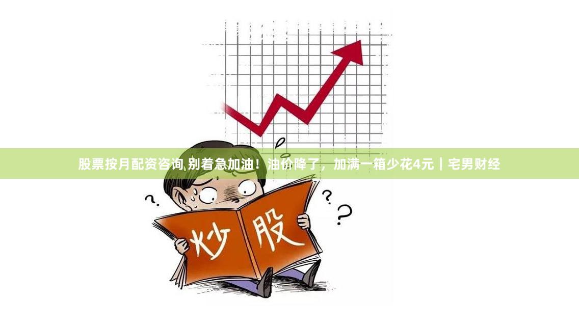 股票按月配资咨询 别着急加油！油价降了，加满一箱少花4元｜宅男财经