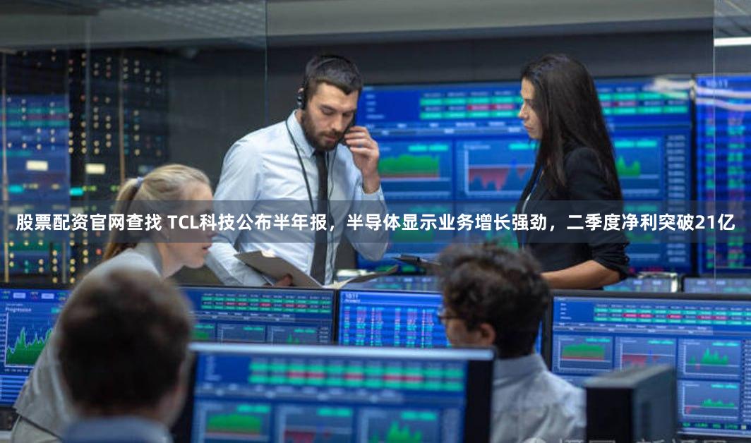 股票配资官网查找 TCL科技公布半年报，半导体显示业务增长强劲，二季度净利突破21亿