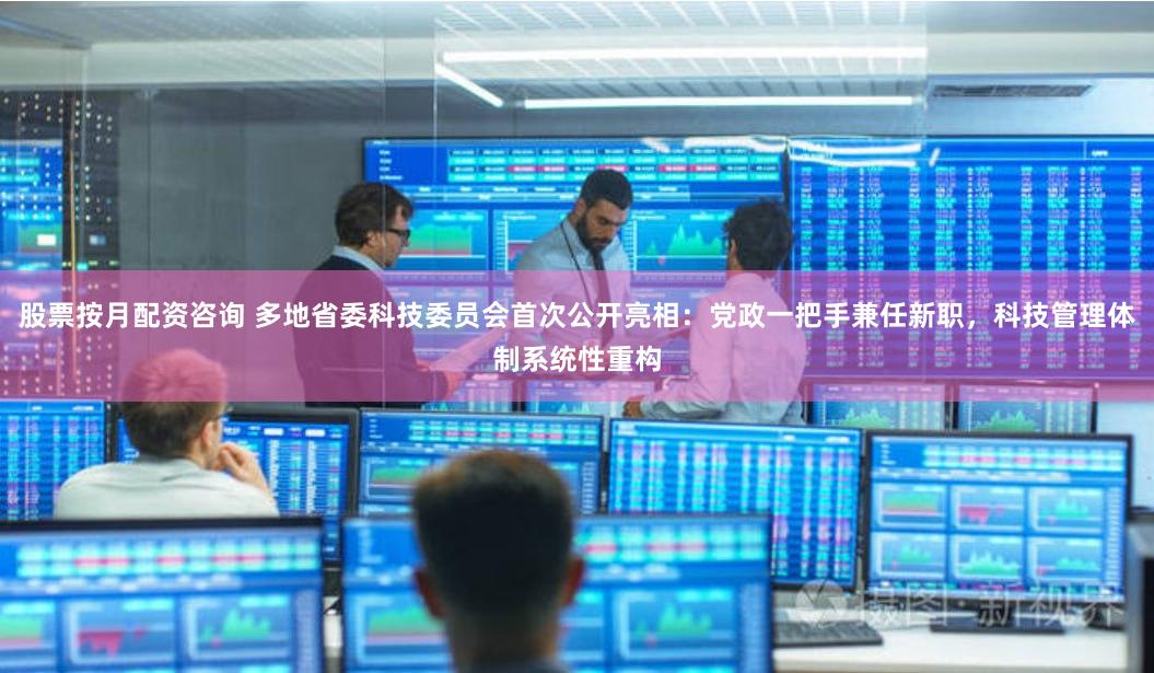 股票按月配资咨询 多地省委科技委员会首次公开亮相：党政一把手兼任新职，科技管理体制系统性重构