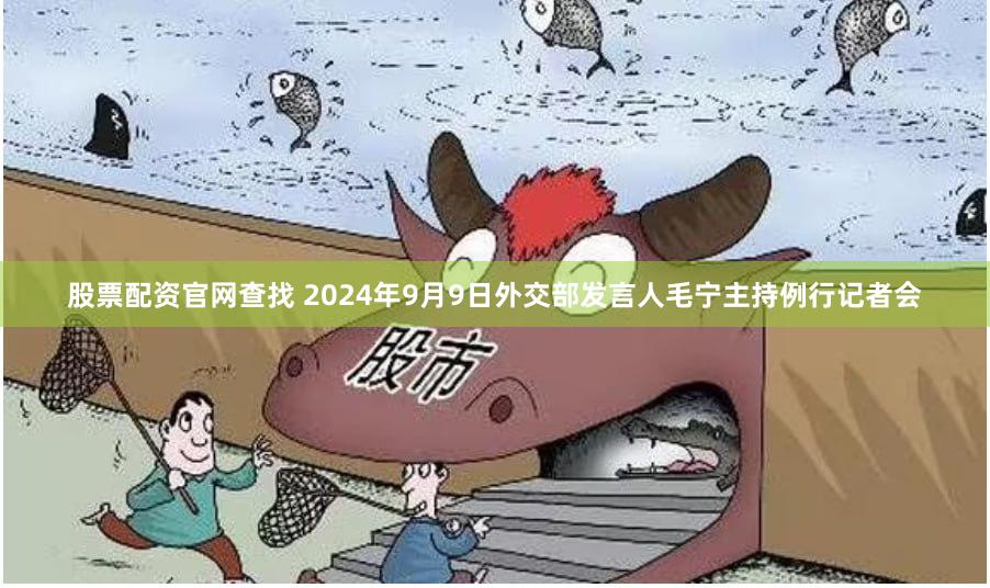 股票配资官网查找 2024年9月9日外交部发言人毛宁主持例行记者会