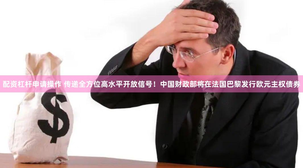 配资杠杆申请操作 传递全方位高水平开放信号！中国财政部将在法国巴黎发行欧元主权债券