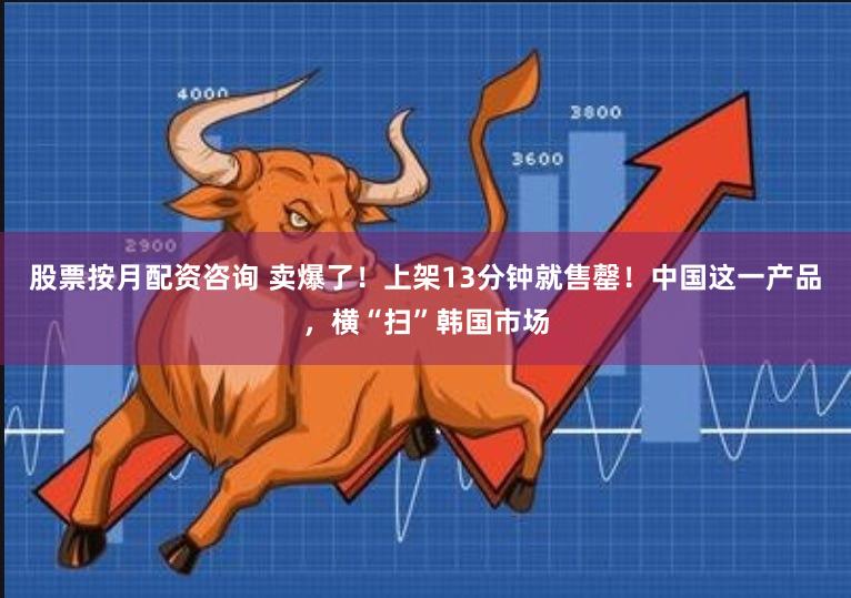 股票按月配资咨询 卖爆了！上架13分钟就售罄！中国这一产品，横“扫”韩国市场