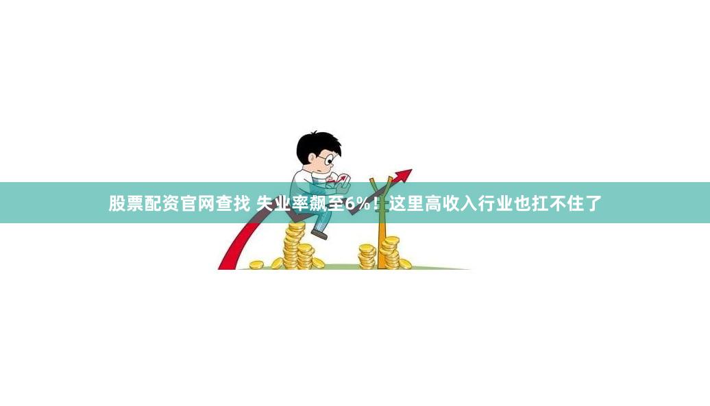 股票配资官网查找 失业率飙至6%！这里高收入行业也扛不住了