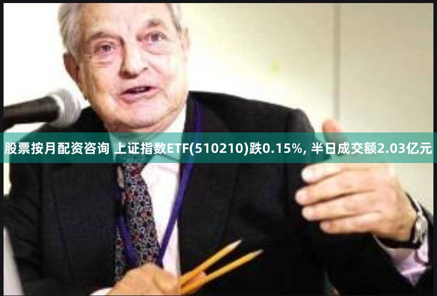 股票按月配资咨询 上证指数ETF(510210)跌0.15%, 半日成交额2.03亿元